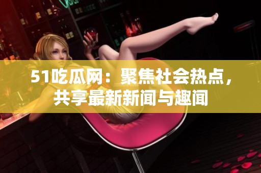 51吃瓜网：聚焦社会热点，共享最新新闻与趣闻