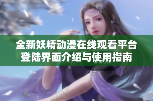 全新妖精动漫在线观看平台登陆界面介绍与使用指南