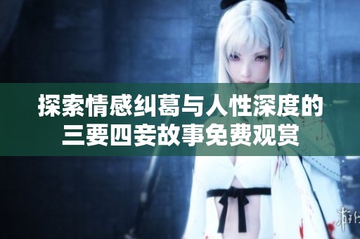 探索情感纠葛与人性深度的三要四妾故事免费观赏