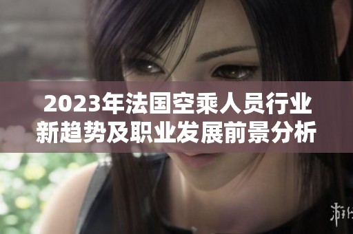 2023年法国空乘人员行业新趋势及职业发展前景分析