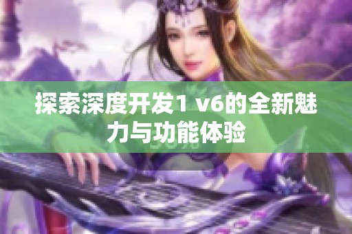 探索深度开发1 v6的全新魅力与功能体验