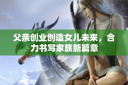 父亲创业创造女儿未来，合力书写家族新篇章