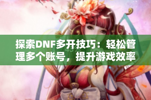 探索DNF多开技巧：轻松管理多个账号，提升游戏效率的方法
