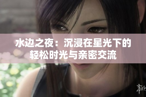 水边之夜：沉浸在星光下的轻松时光与亲密交流