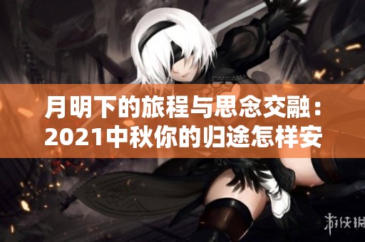 月明下的旅程与思念交融：2021中秋你的归途怎样安排