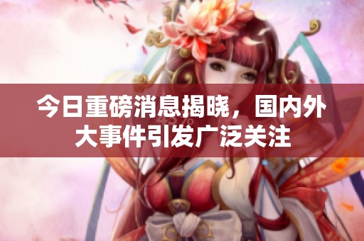 今日重磅消息揭晓，国内外大事件引发广泛关注