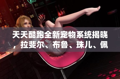 天天酷跑全新宠物系统揭晓，拉斐尔、布鲁、珠儿、佩德罗、尼科全面解析