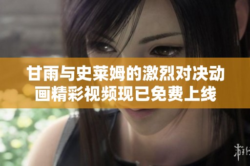甘雨与史莱姆的激烈对决动画精彩视频现已免费上线