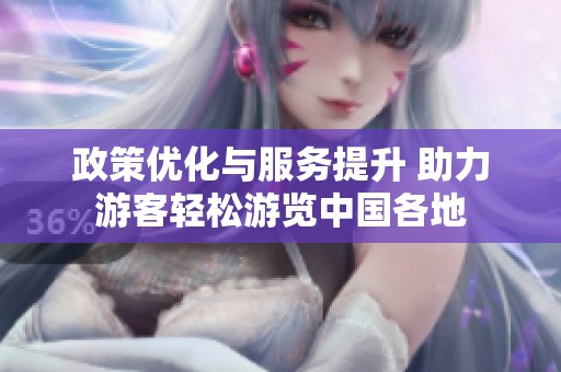 政策优化与服务提升 助力游客轻松游览中国各地