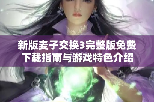 新版麦子交换3完整版免费下载指南与游戏特色介绍