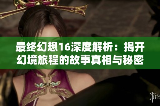 最终幻想16深度解析：揭开幻境旅程的故事真相与秘密