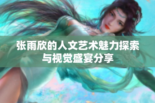 张雨欣的人文艺术魅力探索与视觉盛宴分享