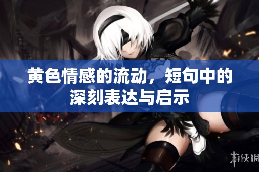黄色情感的流动，短句中的深刻表达与启示