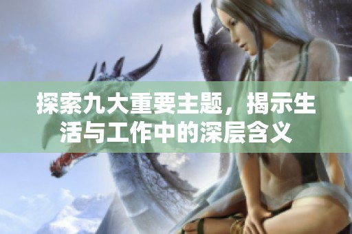 探索九大重要主题，揭示生活与工作中的深层含义