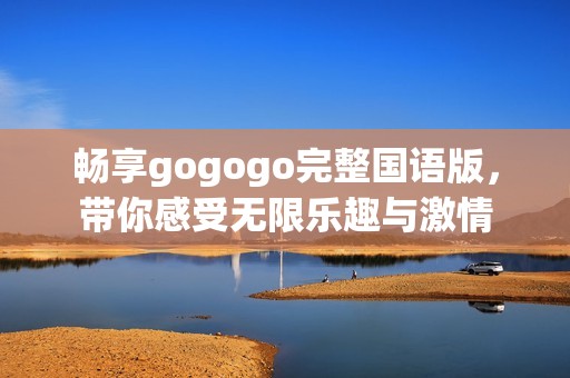 畅享gogogo完整国语版，带你感受无限乐趣与激情