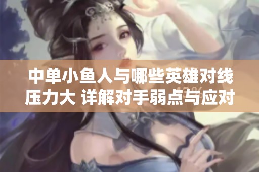 中单小鱼人与哪些英雄对线压力大 详解对手弱点与应对策略