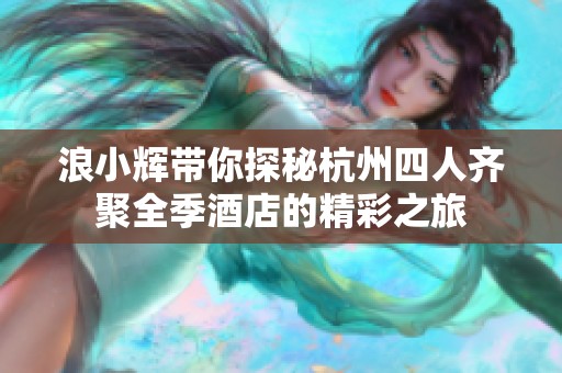 浪小辉带你探秘杭州四人齐聚全季酒店的精彩之旅
