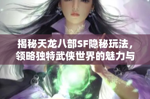 揭秘天龙八部SF隐秘玩法，领略独特武侠世界的魅力与奥秘