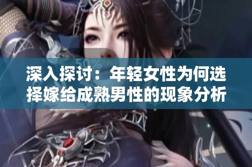 深入探讨：年轻女性为何选择嫁给成熟男性的现象分析