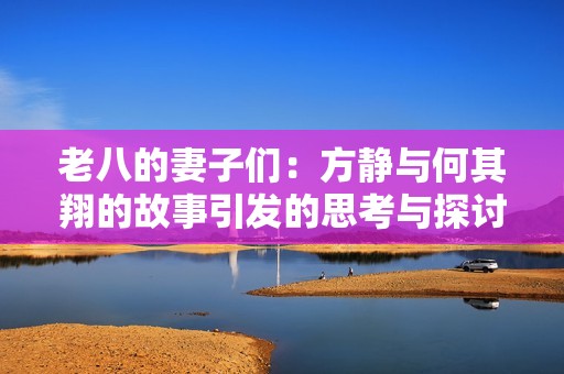 老八的妻子们：方静与何其翔的故事引发的思考与探讨