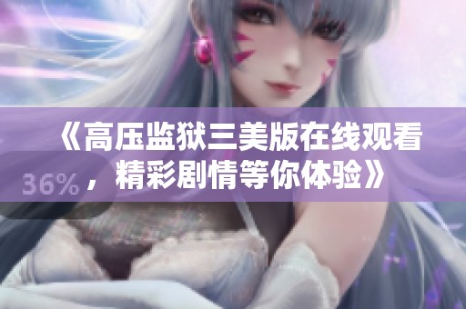 《高压监狱三美版在线观看，精彩剧情等你体验》