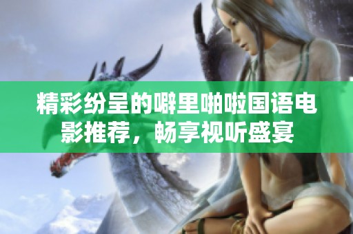 精彩纷呈的噼里啪啦国语电影推荐，畅享视听盛宴