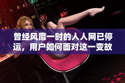 曾经风靡一时的人人网已停运，用户如何面对这一变故