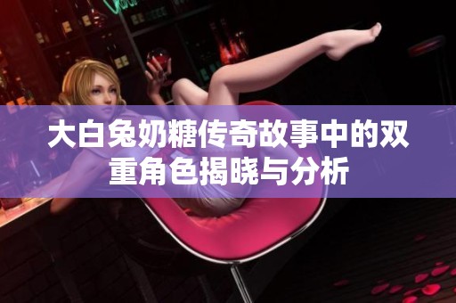 大白兔奶糖传奇故事中的双重角色揭晓与分析