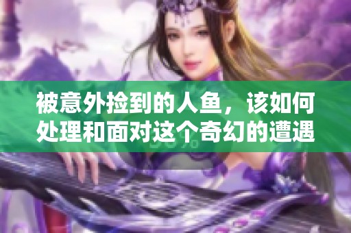 被意外捡到的人鱼，该如何处理和面对这个奇幻的遭遇