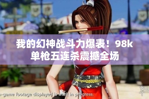 我的幻神战斗力爆表！98k单枪五连杀震撼全场