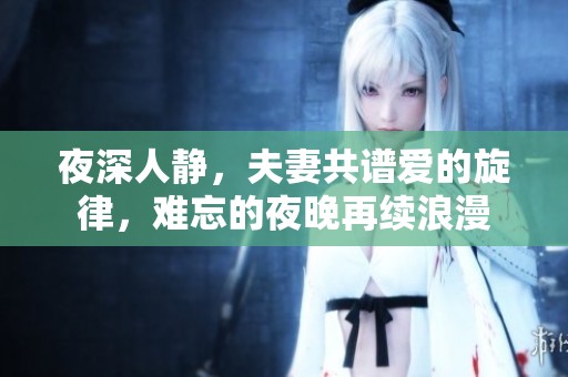 夜深人静，夫妻共谱爱的旋律，难忘的夜晚再续浪漫
