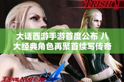 大话西游手游首度公布 八大经典角色再聚首续写传奇之旅