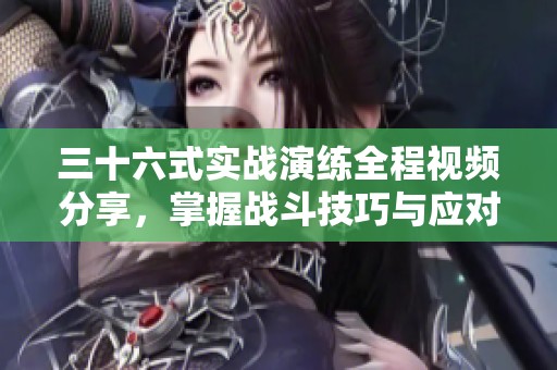 三十六式实战演练全程视频分享，掌握战斗技巧与应对策略