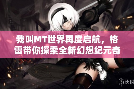 我叫MT世界再度启航，格雷带你探索全新幻想纪元奇幻旅程