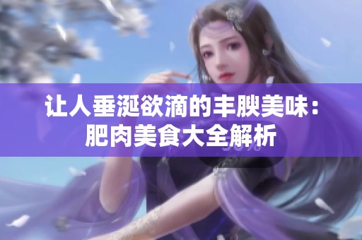 让人垂涎欲滴的丰腴美味：肥肉美食大全解析