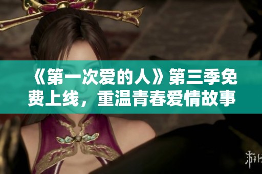 《第一次爱的人》第三季免费上线，重温青春爱情故事