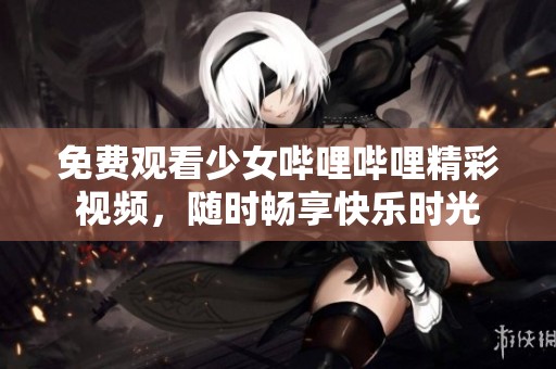 免费观看少女哔哩哔哩精彩视频，随时畅享快乐时光