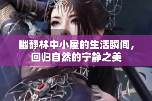 幽静林中小屋的生活瞬间，回归自然的宁静之美