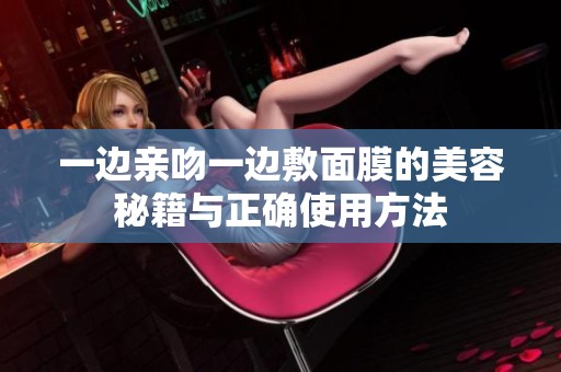 一边亲吻一边敷面膜的美容秘籍与正确使用方法