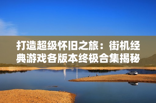 打造超级怀旧之旅：街机经典游戏各版本终极合集揭秘