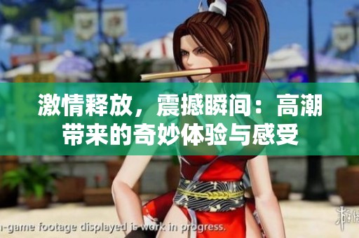 激情释放，震撼瞬间：高潮带来的奇妙体验与感受
