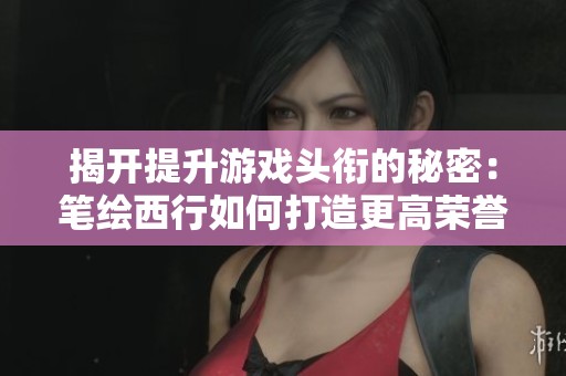 揭开提升游戏头衔的秘密：笔绘西行如何打造更高荣誉