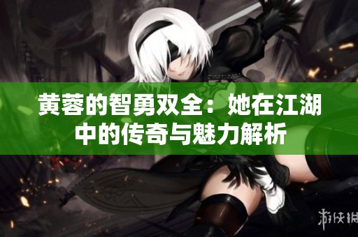 黄蓉的智勇双全：她在江湖中的传奇与魅力解析