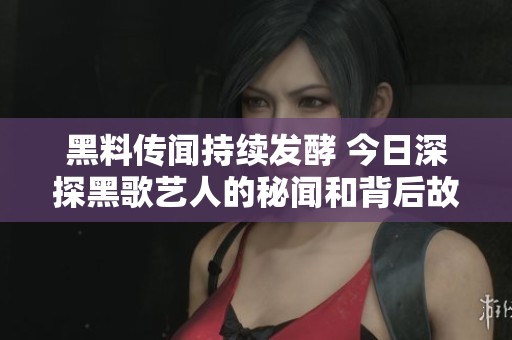 黑料传闻持续发酵 今日深探黑歌艺人的秘闻和背后故事