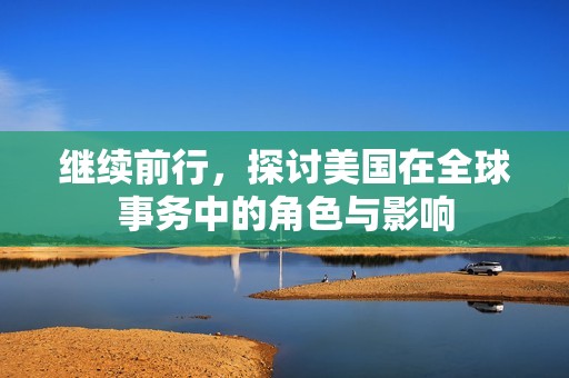 继续前行，探讨美国在全球事务中的角色与影响