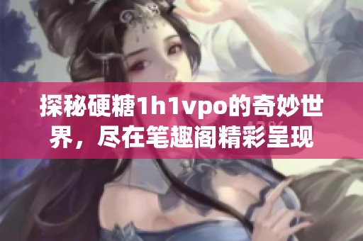 探秘硬糖1h1vpo的奇妙世界，尽在笔趣阁精彩呈现