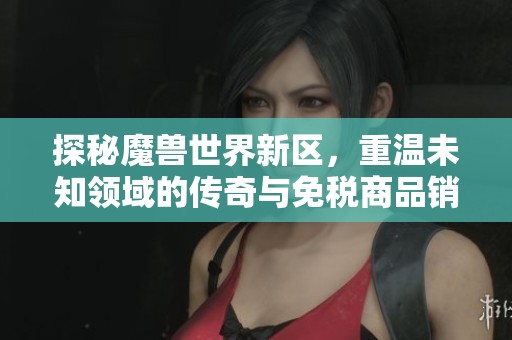 探秘魔兽世界新区，重温未知领域的传奇与免税商品销售新体验