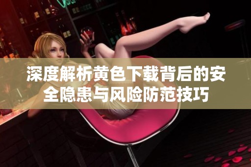 深度解析黄色下载背后的安全隐患与风险防范技巧