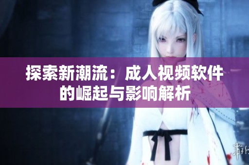 探索新潮流：成人视频软件的崛起与影响解析