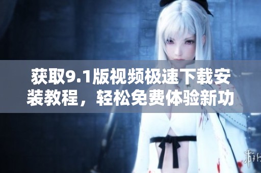 获取9.1版视频极速下载安装教程，轻松免费体验新功能